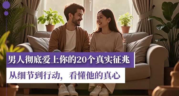 男人彻底爱上你的20个真实征兆：从细节到行动，看懂他的真心