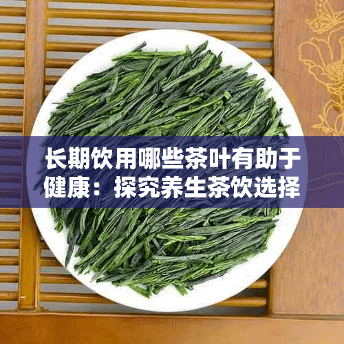 长期饮用哪些茶叶有助于健康：探究养生茶饮选择