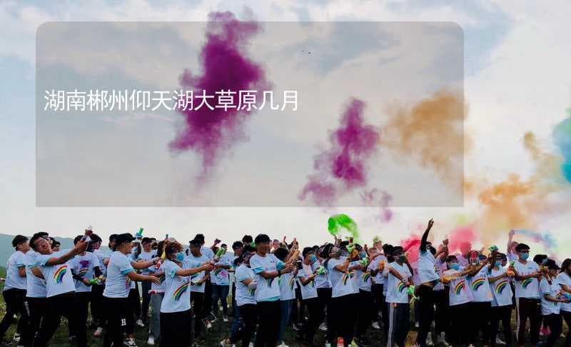 湖南郴州仰天湖大草原几月份去最好？