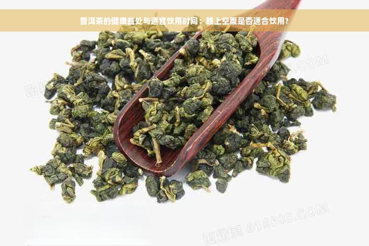 普洱茶的健康益处与适宜饮用时间：晚上空腹是否适合饮用？