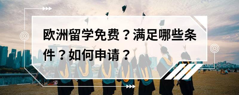 欧洲留学免费？满足哪些条件？如何申请？
