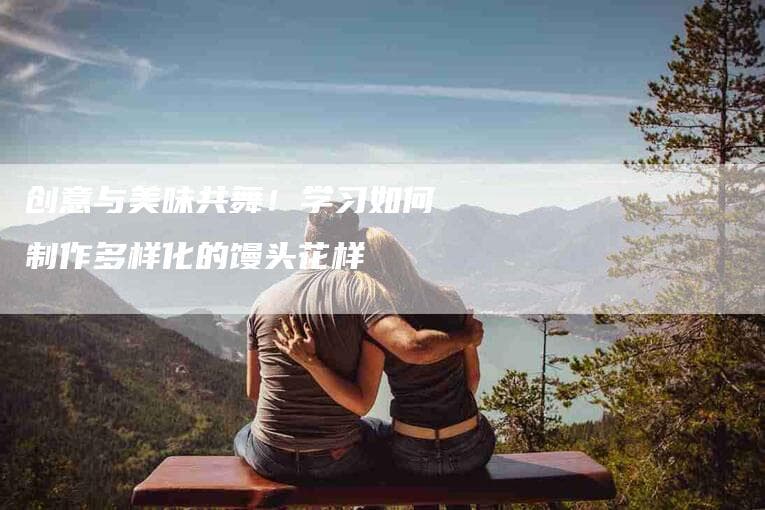 巧手做出花样馒头：从和面到成型的创新制作指南