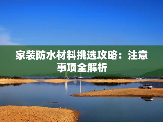 家装防水材料挑选攻略：注意事项全解析