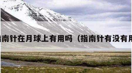 指南针在月球上有用吗？月球磁场揭秘
