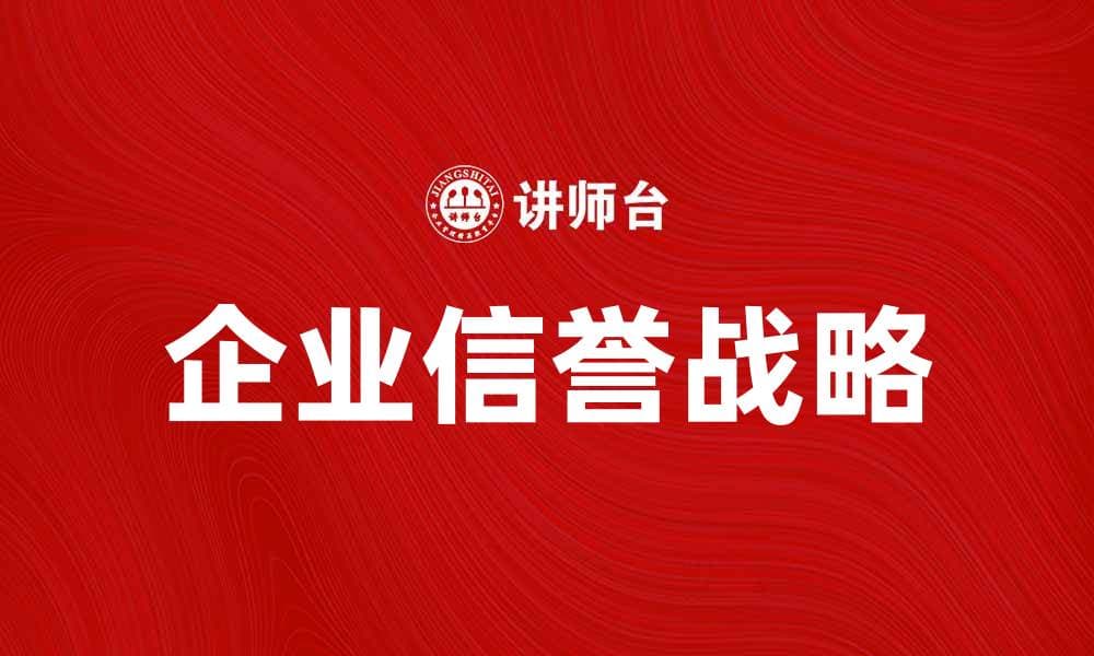 企业信誉战略：提升品牌形象与客户信任的关键方法