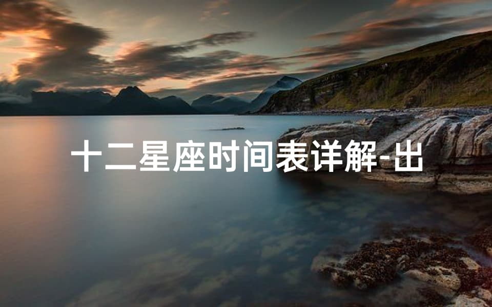 十二星座时间表详解：出生日期范围及星座特性分析