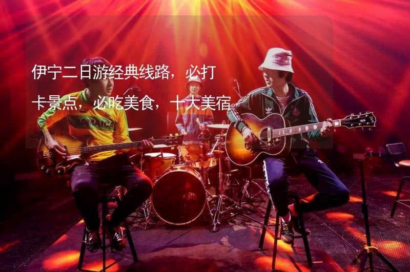 伊宁二日游经典线路，必打卡景点，必吃美食，十大美宿推荐