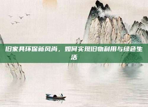 旧家具环保新风尚，如何实现旧物利用与绿色生活