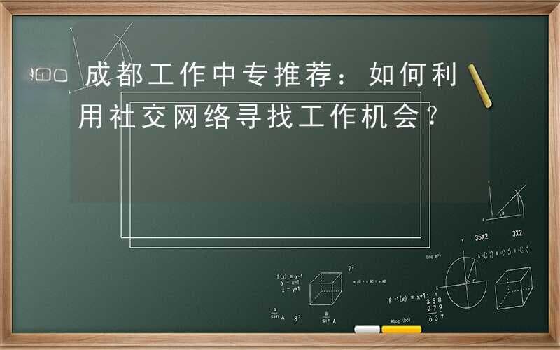 成都工作中专推荐：如何利用社交网络寻找工作机会？