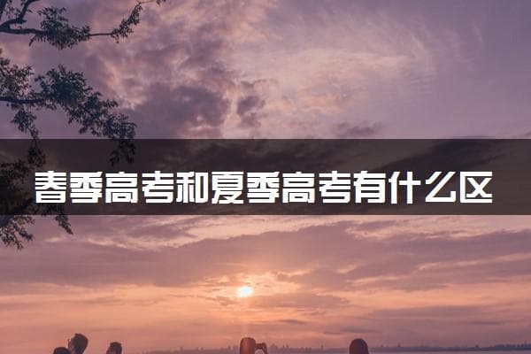 春季高考和夏季高考有什么区别 含金量一样吗