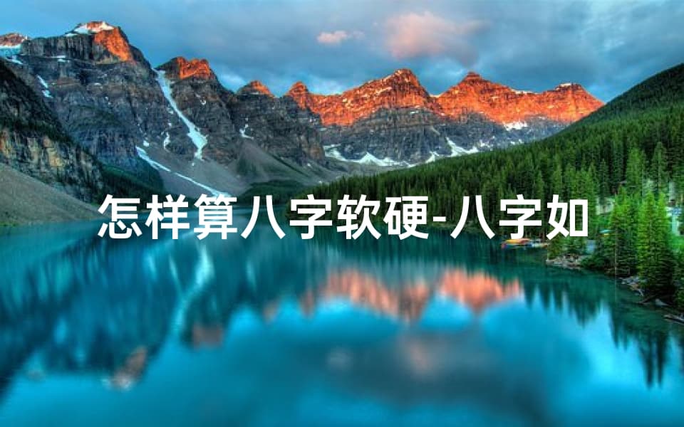 八字软硬如何判断？八字软硬对命运的影响及改善方法