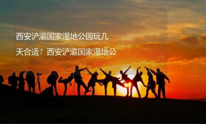 西安浐灞国家湿地公园玩几天合适？一天是否足够？