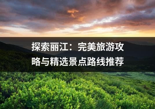 探索丽江：完美旅游攻略与精选景点路线推荐
