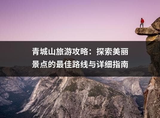 青城山旅游攻略：探索美丽景点的最佳路线与详细指南