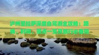 泸州至拉萨深度自驾游全攻略：路线、时间、景点一览及旅行必备指南