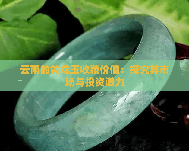 云南的黄龙玉收藏价值：探究其市场与投资潜力