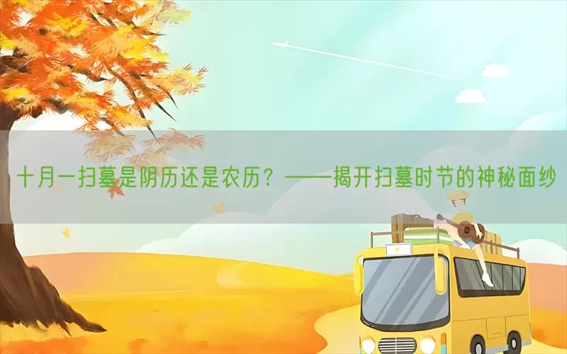十月一扫墓是阴历还是农历？——揭开扫墓时节的神秘面纱