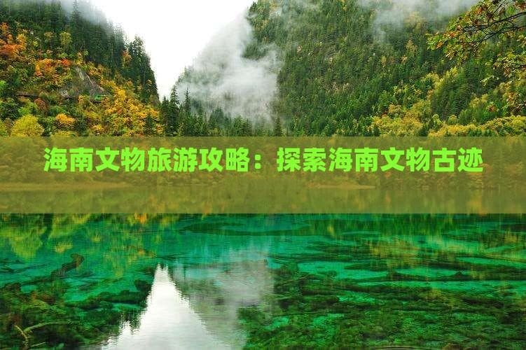 海南文物旅游指南：从史前遗址到近代革命遗迹的深度体验