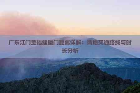 广东江门至福建厦门距离详解：两地交通路线与时长分析