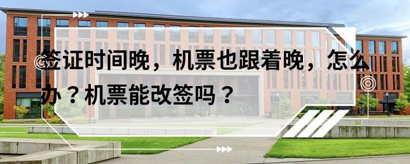 签证时间晚，机票也跟着晚，怎么办？机票能改签吗？