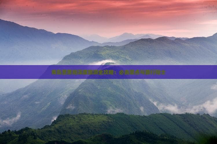青岛至恩施深度旅游全攻略：必去景点与旅行贴士