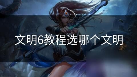 文明6教程：如何选择适合自己的文明