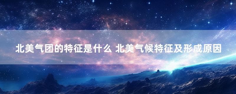 北美气团的特征是什么 北美气候特征及形成原因