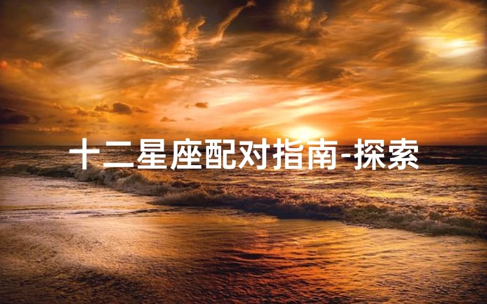 十二星座配对指南-探索星座间的和谐与冲突