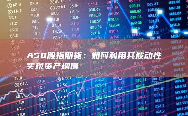 A50股指期货：如何利用其波动性实现资产增值