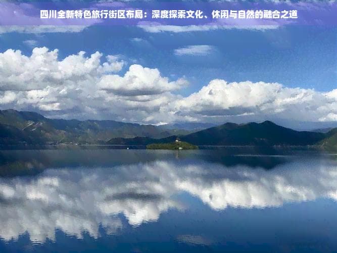 四川全新特色旅行街区布局：深度探索文化、休闲与自然的融合之道