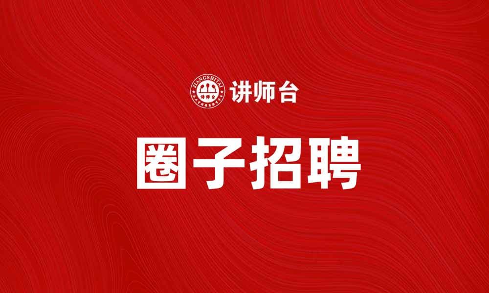 圈子招聘助你轻松找到理想工作之路