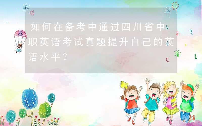 如何在备考中通过四川省中职英语考试真题提升自己的英语水平？