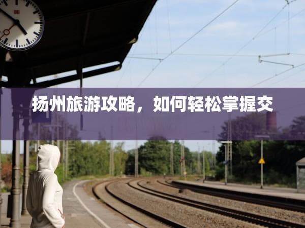 扬州旅游攻略：如何轻松掌握交通路线？