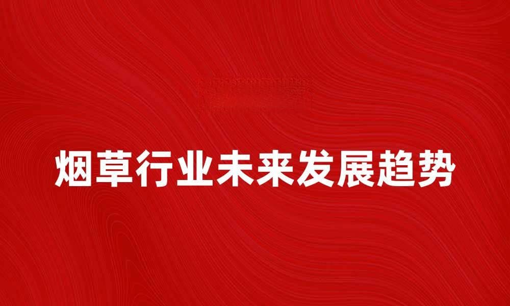 烟草行业的未来发展趋势与挑战分析