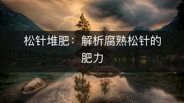 松针堆肥：解析腐熟松针的肥力