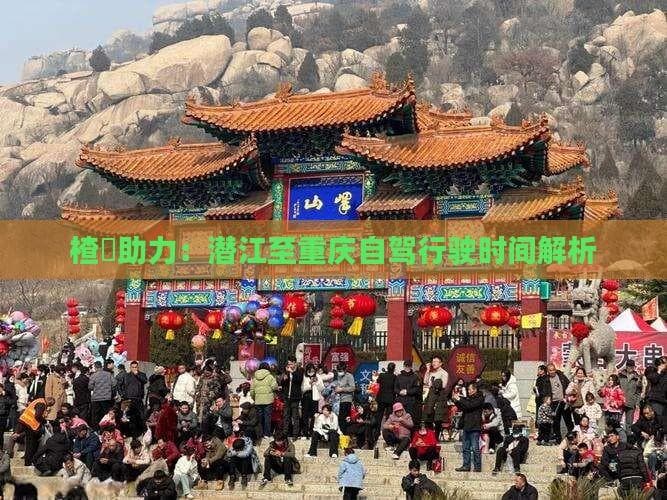 楂橀助力：潜江至重庆自驾行驶时间解析