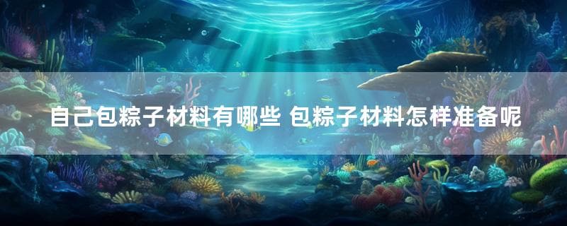 自己包粽子材料有哪些 包粽子材料怎样准备呢