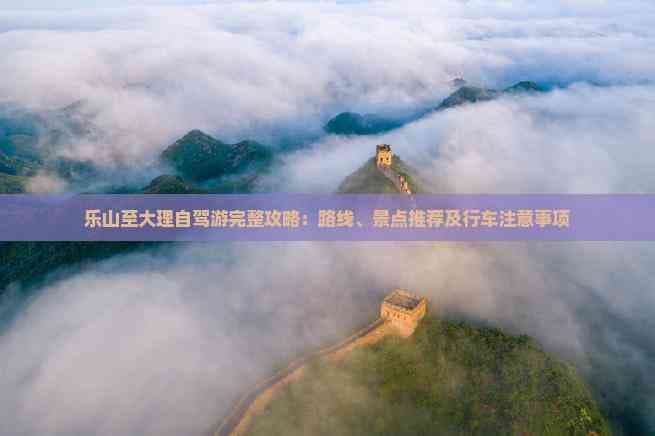 乐山至大理自驾游完整攻略：路线、景点推荐及行车注意事项