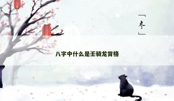 八字命理中的“壬骑龙背格”：智慧与变通的命理密码