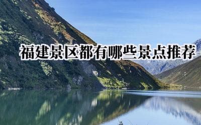 福建景区都有哪些景点推荐