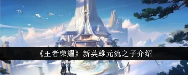 王者荣耀新英雄元流之子有什么技能 元流之子角色故事一览