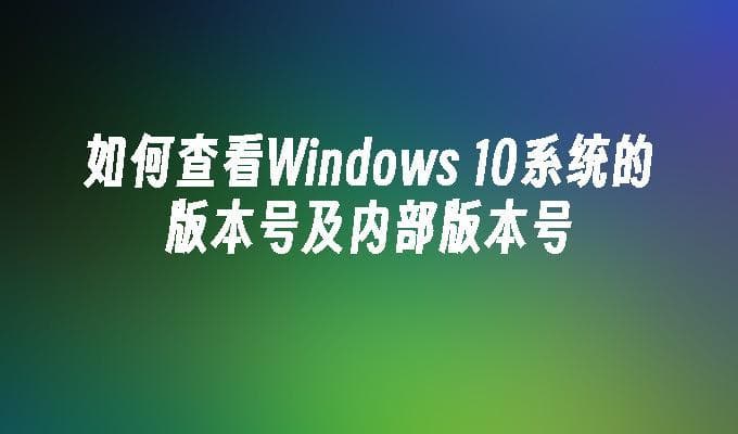 如何查看Windows 10系统的版本号及内部版本号