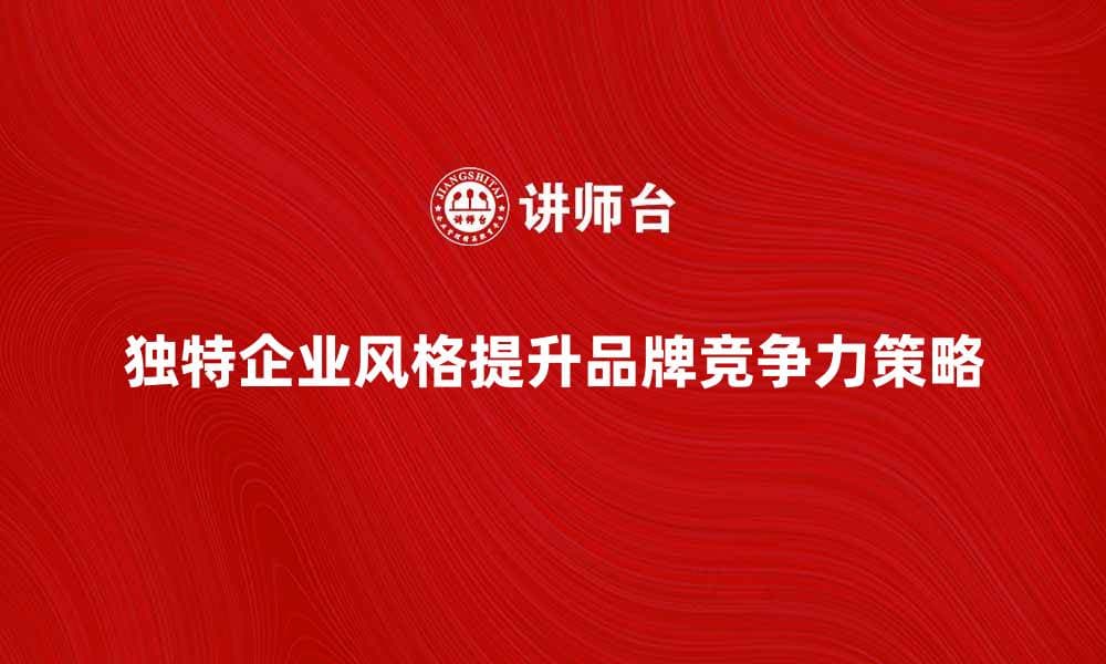 打造独特企业风格提升品牌竞争力策略