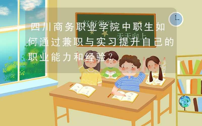 四川商务职业学院中职生如何通过兼职与实习提升自己的职业能力和经验？