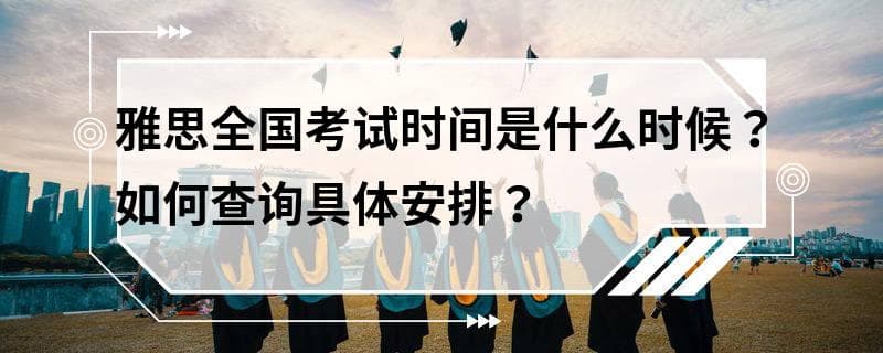 雅思全国考试时间是什么时候？如何查询具体安排？
