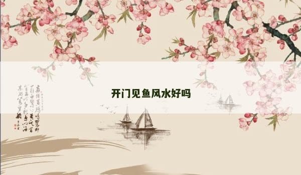 开门见鱼风水布局：利弊分析与科学解读