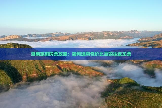 海南旅游购票全攻略：如何选购性价比高的往返车票