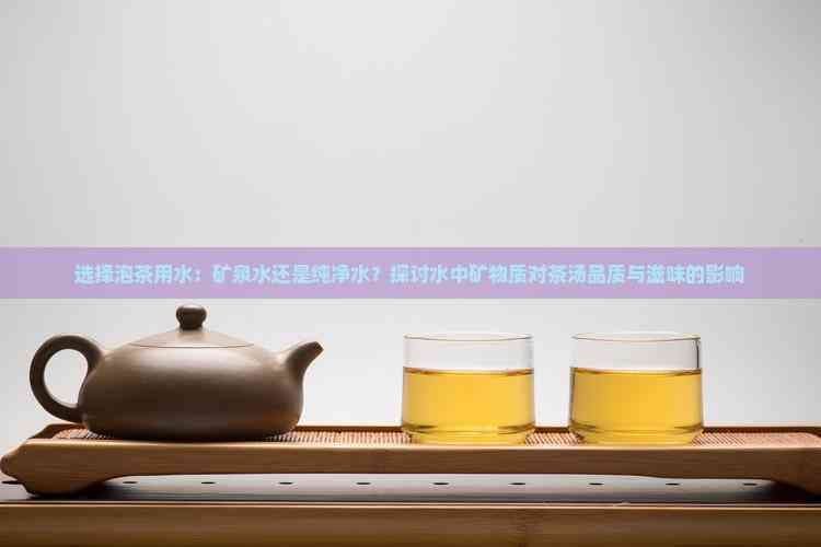 选择泡茶用水：矿泉水还是纯净水？探讨水中矿物质对茶汤品质与滋味的影响
