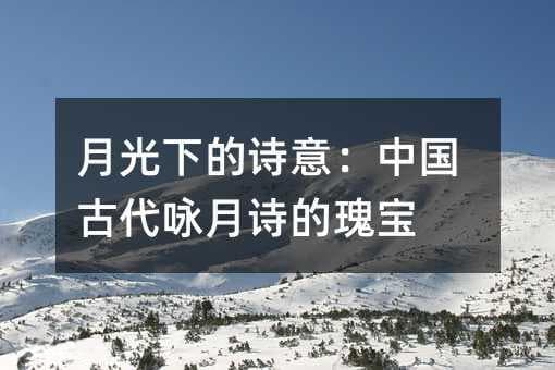 月光下的诗意：中国古代咏月诗的瑰宝