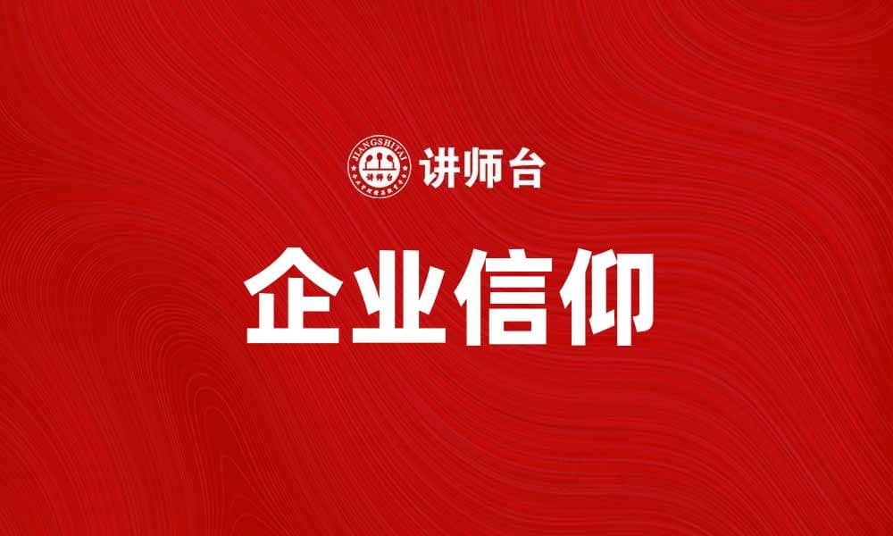 企业信仰：塑造企业文化与员工认同感的关键